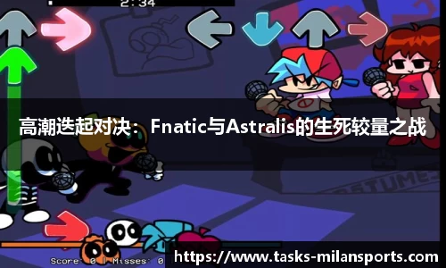 高潮迭起对决：Fnatic与Astralis的生死较量之战