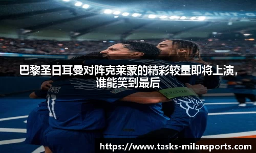 巴黎圣日耳曼对阵克莱蒙的精彩较量即将上演，谁能笑到最后